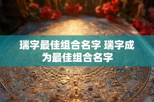 瑞字最佳组合名字 瑞字成为最佳组合名字