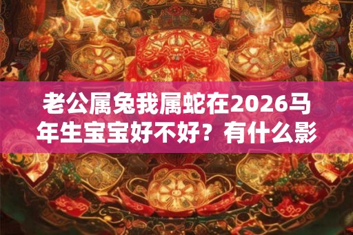 老公属兔我属蛇在2026马年生宝宝好不好？有什么影响？