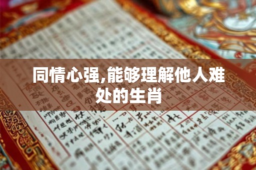 同情心强,能够理解他人难处的生肖 同情心强,能够理解他人难处的生肖