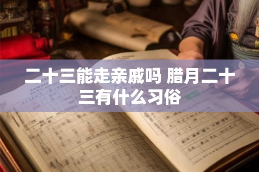 二十三能走亲戚吗 腊月二十三有什么习俗