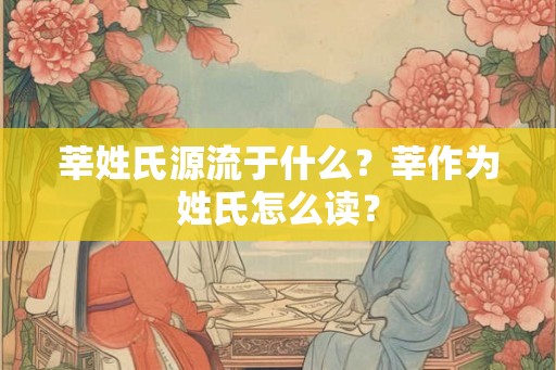 莘姓氏源流于什么？莘作为姓氏怎么读？
