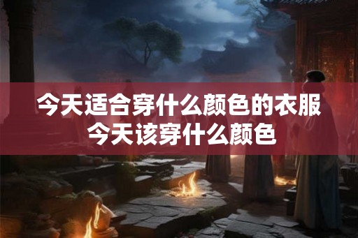 今天适合穿什么颜色的衣服 今天该穿什么颜色