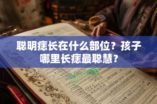 聪明痣长在什么部位？孩子哪里长痣最聪慧？
