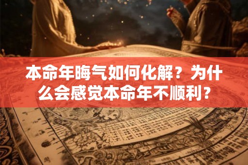 本命年晦气如何化解？为什么会感觉本命年不顺利？