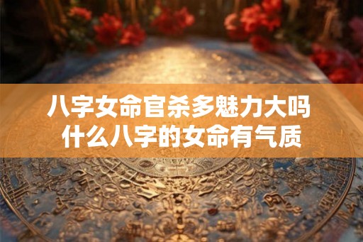八字女命官杀多魅力大吗 什么八字的女命有气质