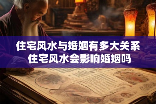 住宅风水与婚姻有多大关系 住宅风水会影响婚姻吗