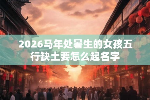 2026马年处暑生的女孩五行缺土要怎么起名字