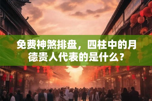 免费神煞排盘，四柱中的月德贵人代表的是什么？