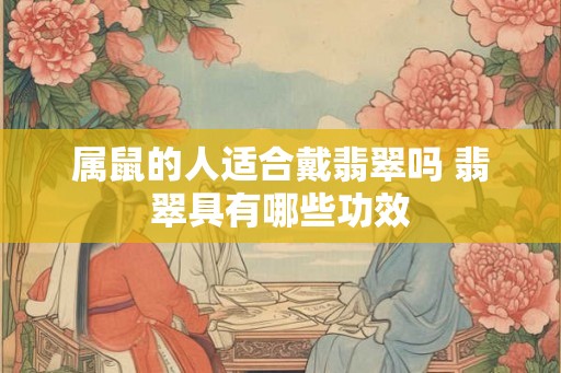 属鼠的人适合戴翡翠吗 翡翠具有哪些功效