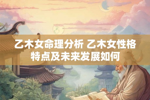 乙木女命理分析 乙木女性格特点及未来发展如何