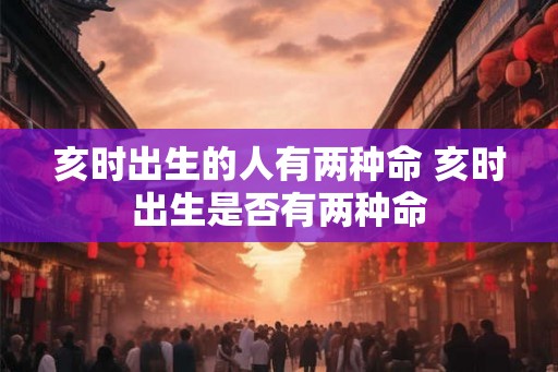 亥时出生的人有两种命 亥时出生是否有两种命 亥时出生的人有两种命 亥时出生是否有两种命