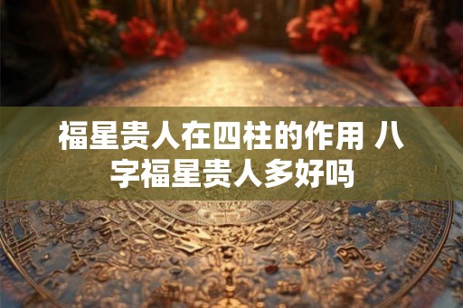 福星贵人在四柱的作用 八字福星贵人多好吗