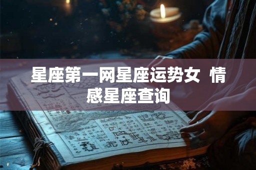 星座第一网星座运势女 情感星座查询 星座第一网星座运势女 情感星座查询