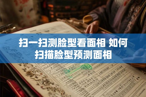 扫一扫测脸型看面相 如何扫描脸型预测面相