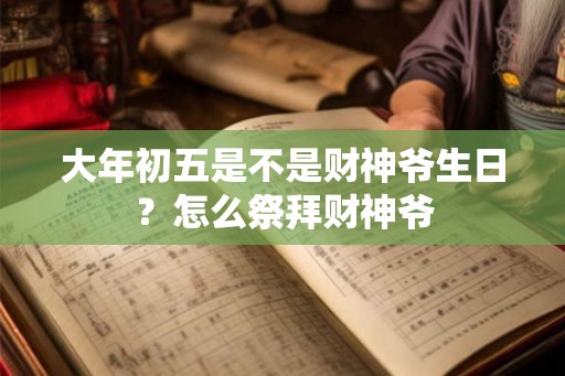 大年初五是不是财神爷生日？怎么祭拜财神爷