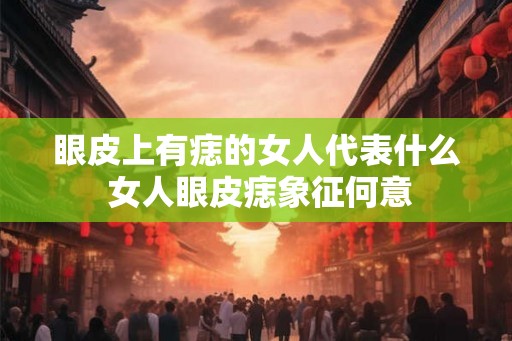 眼皮上有痣的女人代表什么 女人眼皮痣象征何意 眼皮上有痣的女人代表什么 女人眼皮痣象征何意