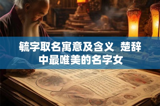 毓字取名寓意及含义  楚辞中最唯美的名字女