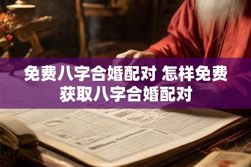 免费八字合婚配对 怎样免费获取八字合婚配对