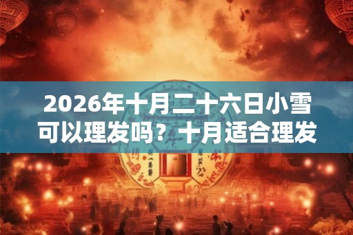 2026年十月二十六日小雪可以理发吗？十月适合理发的日子是哪天？
