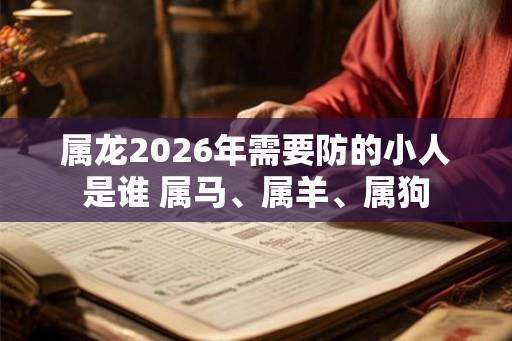 属龙2026年需要防的小人是谁 属马、属羊、属狗