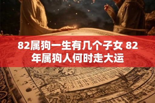 82属狗一生有几个子女 82年属狗人何时走大运