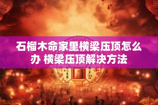 石榴木命家里横梁压顶怎么办 横梁压顶解决方法