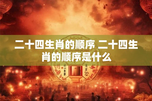 二十四生肖的顺序 二十四生肖的顺序是什么