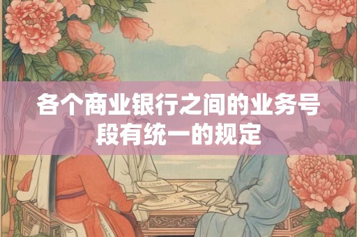 各个商业银行之间的业务号段有统一的规定 各个商业银行之间的业务号段有统一的规定