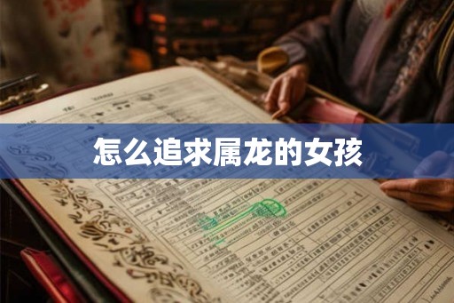 怎么追求属龙的女孩