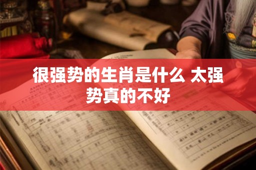 很强势的生肖是什么 太强势真的不好 很强势的生肖是什么 太强势真的不好