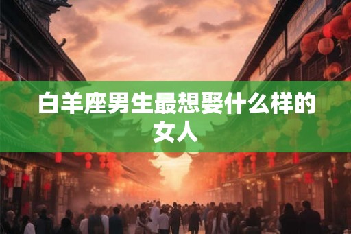 白羊座男生最想娶什么样的女人