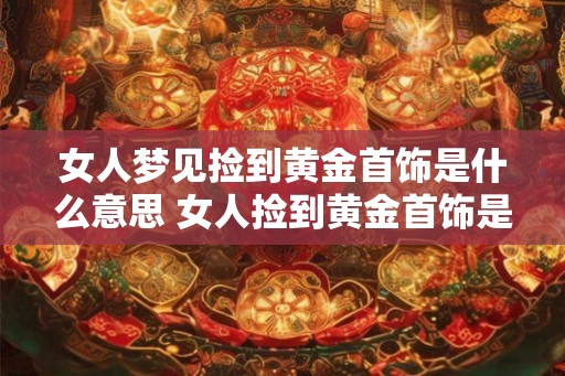 女人梦见捡到黄金首饰是什么意思 女人捡到黄金首饰是什么意思