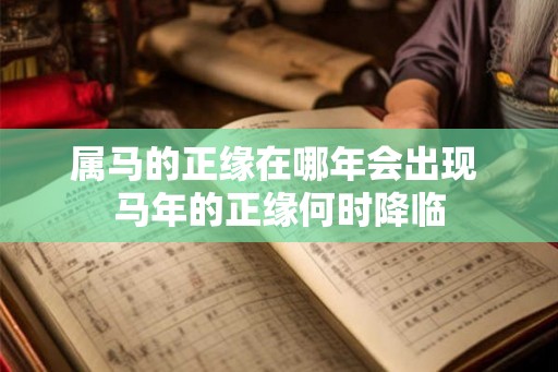属马的正缘在哪年会出现 马年的正缘何时降临 属马的正缘在哪年会出现 马年的正缘何时降临