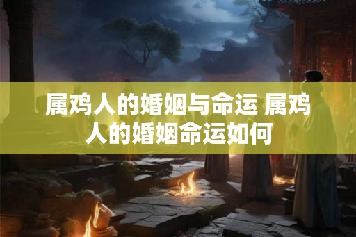 属鸡人的婚姻与命运 属鸡人的婚姻命运如何 属鸡人的婚姻与命运 属鸡人的婚姻命运如何