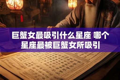 巨蟹女最吸引什么星座 哪个星座最被巨蟹女所吸引