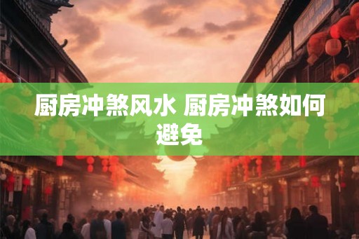 厨房冲煞风水 厨房冲煞如何避免 厨房冲煞风水 厨房冲煞如何避免