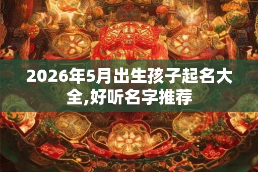 2026年5月出生孩子起名大全,好听名字推荐 2026年5月出生孩子起名大全,好听名字推荐