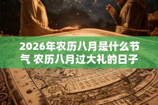 2026年农历八月是什么节气 农历八月过大礼的日子