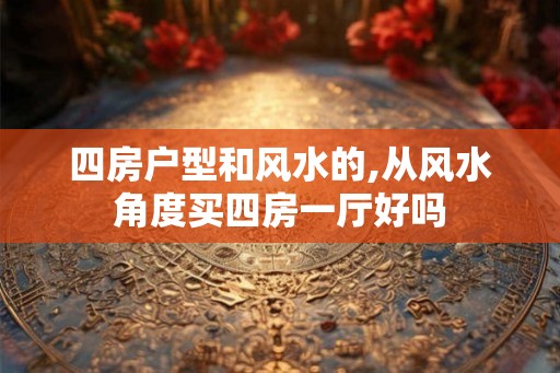 四房户型和风水的,从风水角度买四房一厅好吗