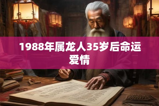 1988年属龙人35岁后命运爱情 1988年属龙人35岁后命运爱情