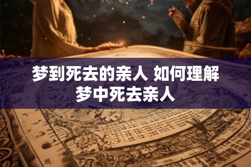 梦到死去的亲人 如何理解梦中死去亲人 梦到死去的亲人 如何理解梦中死去亲人