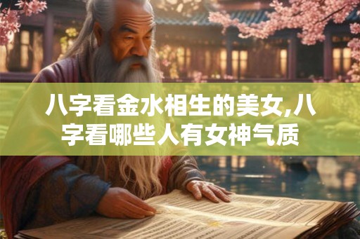 八字看金水相生的美女,八字看哪些人有女神气质 八字看金水相生的美女,八字看哪些人有女神气质