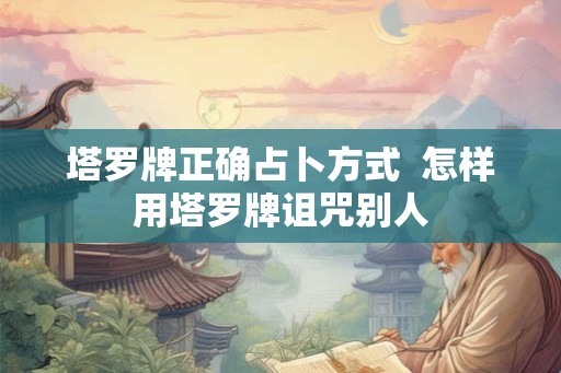 塔罗牌正确占卜方式 怎样用塔罗牌诅咒别人 塔罗牌正确占卜方式 怎样用塔罗牌诅咒别人