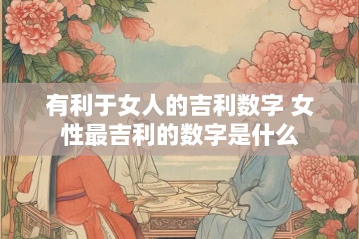 有利于女人的吉利数字 女性最吉利的数字是什么