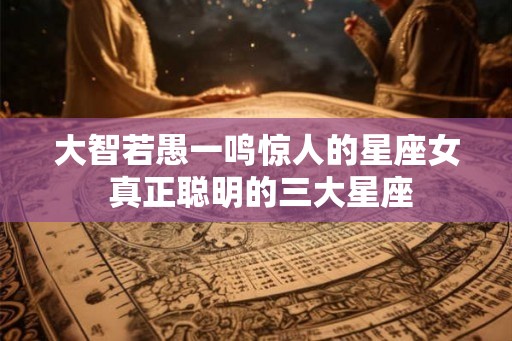 大智若愚一鸣惊人的星座女 真正聪明的三大星座
