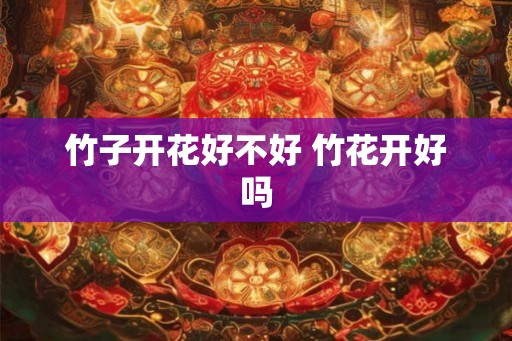 竹子开花好不好 竹花开好吗