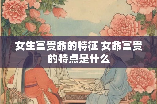 女生富贵命的特征 女命富贵的特点是什么