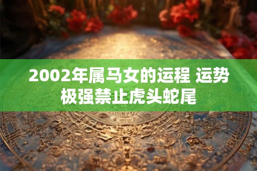 2002年属马女的运程 运势极强禁止虎头蛇尾