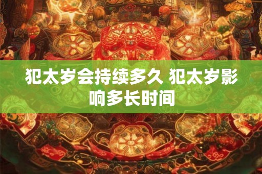 犯太岁会持续多久 犯太岁影响多长时间