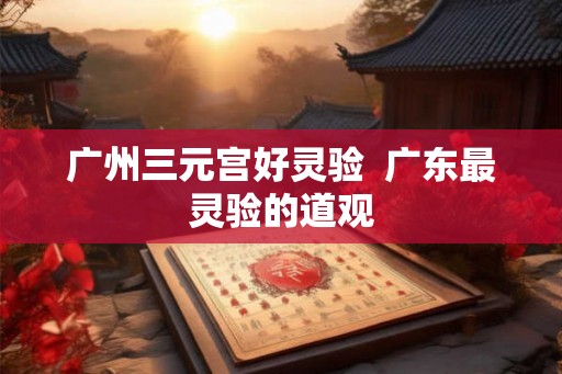 广州三元宫好灵验  广东最灵验的道观